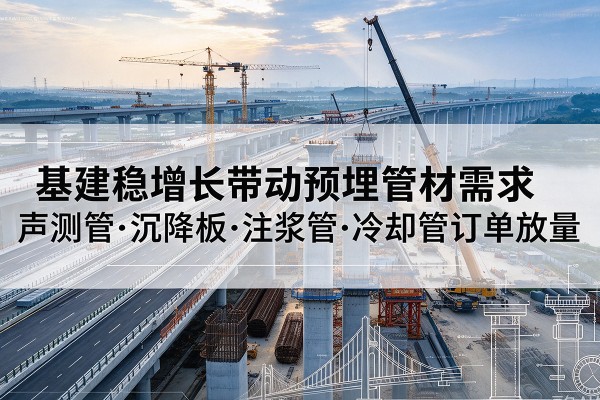 中沙群岛基建稳增长带动预埋监测管材需求，声测管、沉降板、注浆管订单持续放量